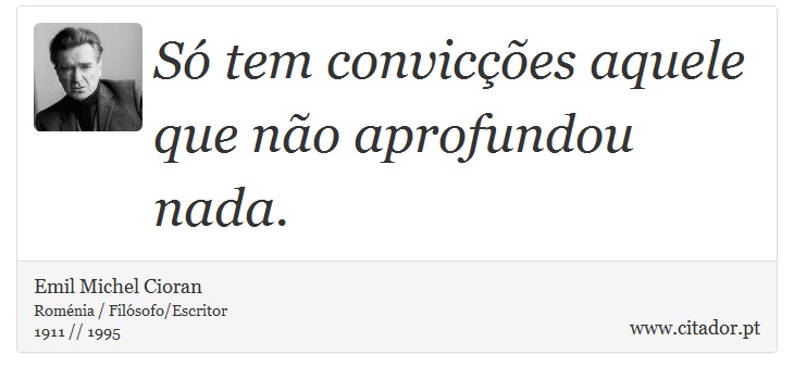 Só tem convicções aquele que não aprofundou nada. - Emil Michel Cioran - Frases