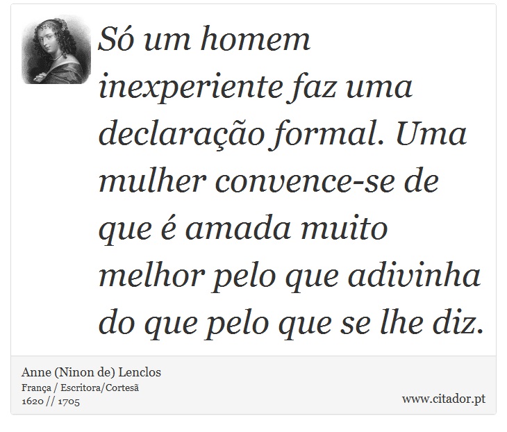 Só um homem inexperiente faz uma declaração formal. Uma mulher convence-se de que é amada muito melhor pelo que adivinha do que pelo que se lhe diz. - Anne (Ninon de) Lenclos - Frases