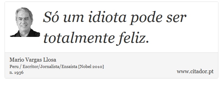 Só um idiota pode ser totalmente feliz. - Mario Vargas Llosa - Frases