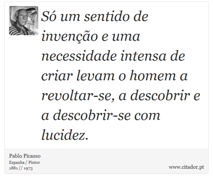 Só um sentido de invenção e uma necessidade intensa de criar levam o homem a revoltar-se, a descobrir e a descobrir-se com lucidez. - Pablo Picasso - Frases