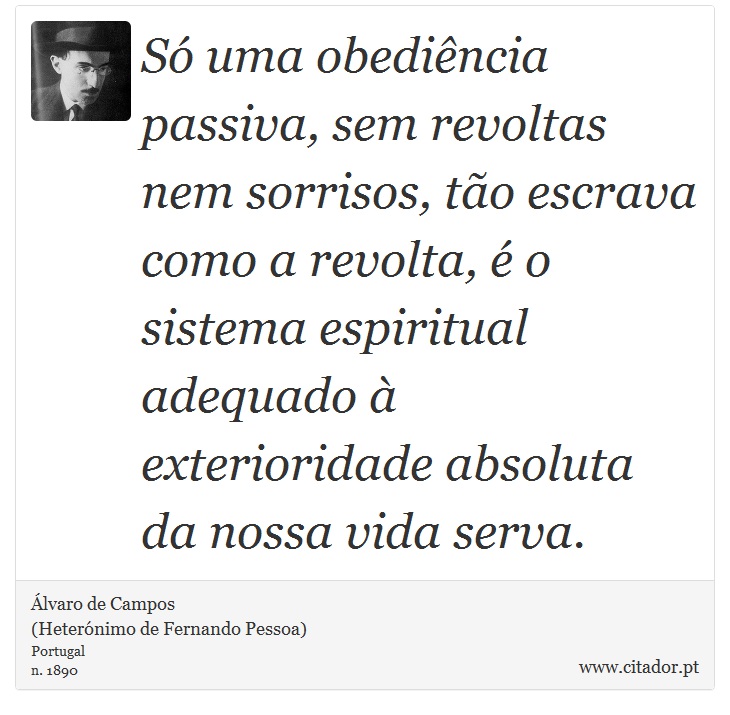 Só uma obediência passiva, sem revoltas nem sorrisos, tão escrava como a revolta, é o sistema espiritual adequado à exterioridade absoluta da nossa vida serva. - Álvaro de Campos<BR></B>(Heterónimo de Fernando Pessoa) - Frases