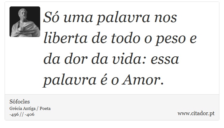 Só uma palavra nos liberta de todo o peso e da dor da vida: essa palavra é o Amor. - Sófocles - Frases
