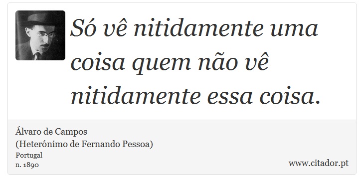 Só vê nitidamente uma coisa quem não vê nitidamente essa coisa. - Álvaro de Campos<BR></B>(Heterónimo de Fernando Pessoa) - Frases