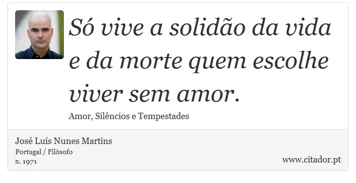 Só vive a solidão da vida e da morte quem escolhe viver sem amor. - José Luís Nunes Martins - Frases