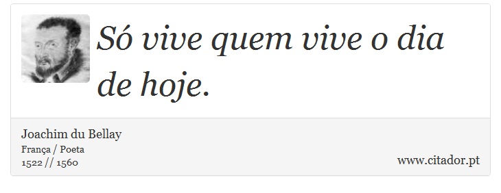 Só vive quem vive o dia de hoje. - Joachim du Bellay - Frases
