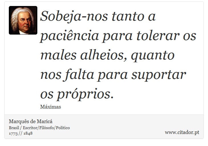 Sobeja-nos tanto a paciência para tolerar os males alheios, quanto nos falta para suportar os próprios. - Marquês de Maricá - Frases