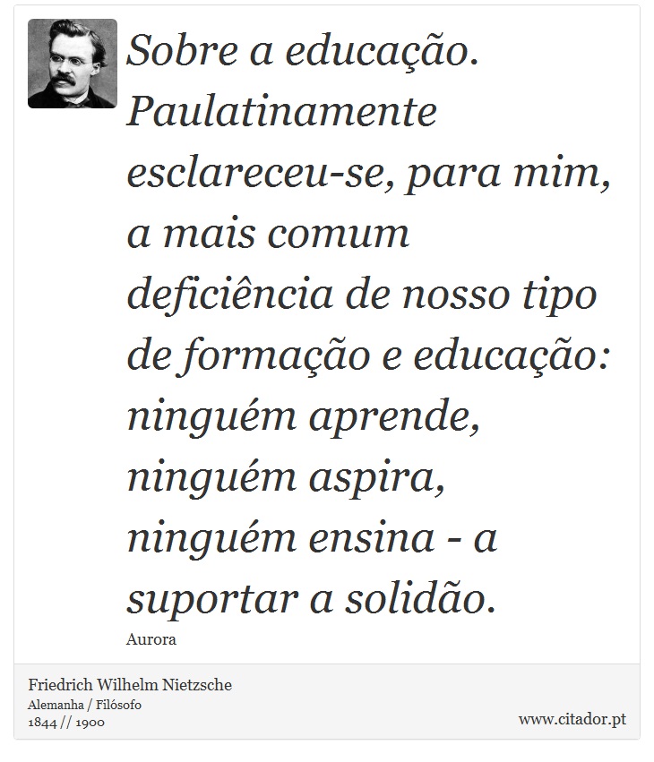 Sobre a educação. Paulatinamente esclareceu-se, para mim, a mais comum deficiência de nosso tipo de formação e educação: ninguém aprende, ninguém aspira, ninguém ensina - a suportar a solidão. - Friedrich Wilhelm Nietzsche - Frases