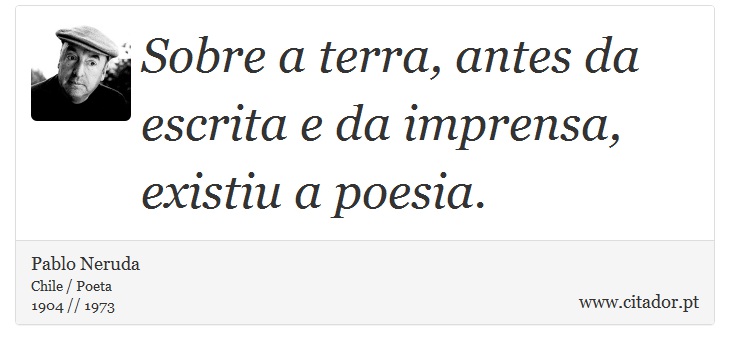 Sobre a terra, antes da escrita e da imprensa, existiu a poesia. - Pablo Neruda - Frases