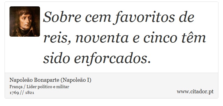 Sobre cem favoritos de reis, noventa e cinco têm sido enforcados. - Napoleão Bonaparte (Napoleão I) - Frases