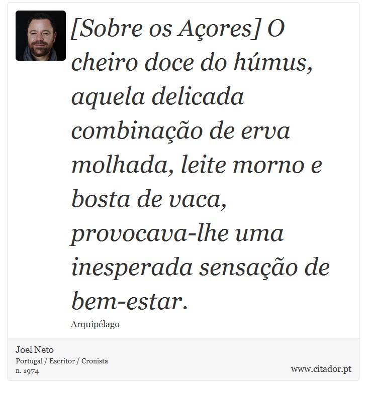 [Sobre os Açores] O cheiro doce do húmus, aquela delicada combinação de erva molhada, leite morno e bosta de vaca, provocava-lhe uma inesperada sensação de bem-estar. - Joel Neto - Frases