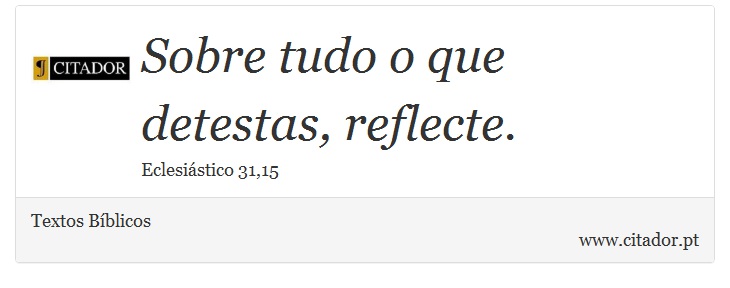 Sobre tudo o que detestas, reflecte. - Textos Bíblicos - Frases