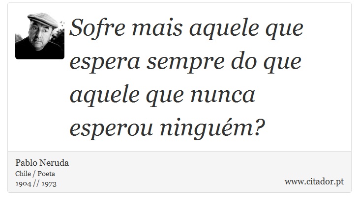 Sofre mais aquele que espera sempre do que aquele que nunca esperou ninguém? - Pablo Neruda - Frases