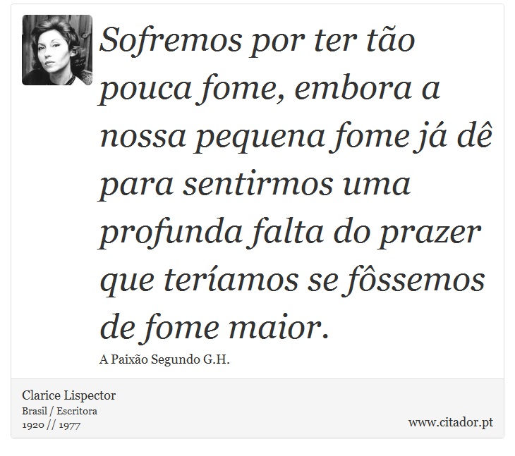 Sofremos por ter tão pouca fome, embora a nossa pequena fome já dê para sentirmos uma profunda falta do prazer que teríamos se fôssemos de fome maior. - Clarice Lispector - Frases