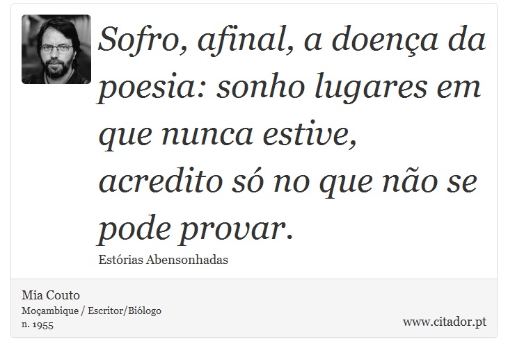 Sofro, afinal, a doença da poesia: sonho lugares em que nunca estive, acredito só no que não se pode provar. - Mia Couto - Frases