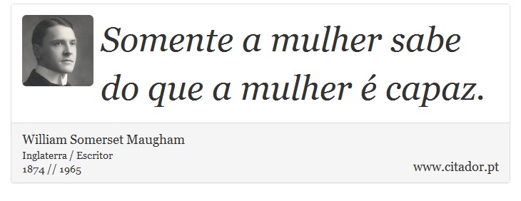 Somente a mulher sabe do que a mulher é capaz. - William Somerset  Maugham - Frases