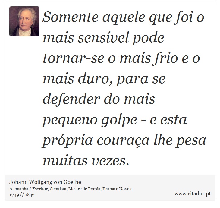 Somente aquele que foi o mais sensível pode tornar-se o mais frio e o mais duro, para se defender do mais pequeno golpe - e esta própria couraça lhe pesa muitas vezes. - Johann Wolfgang von Goethe - Frases