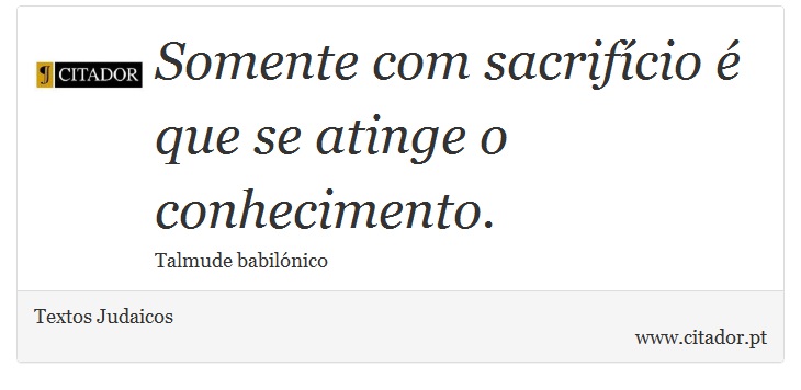 Somente com sacrifício é que se atinge o conhecimento. - Textos Judaicos - Frases