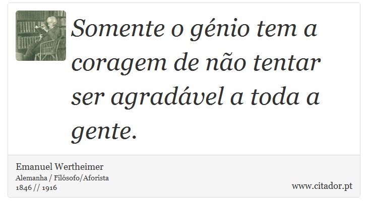 Somente o génio tem a coragem de não tentar ser agradável a toda a gente. - Emanuel Wertheimer - Frases