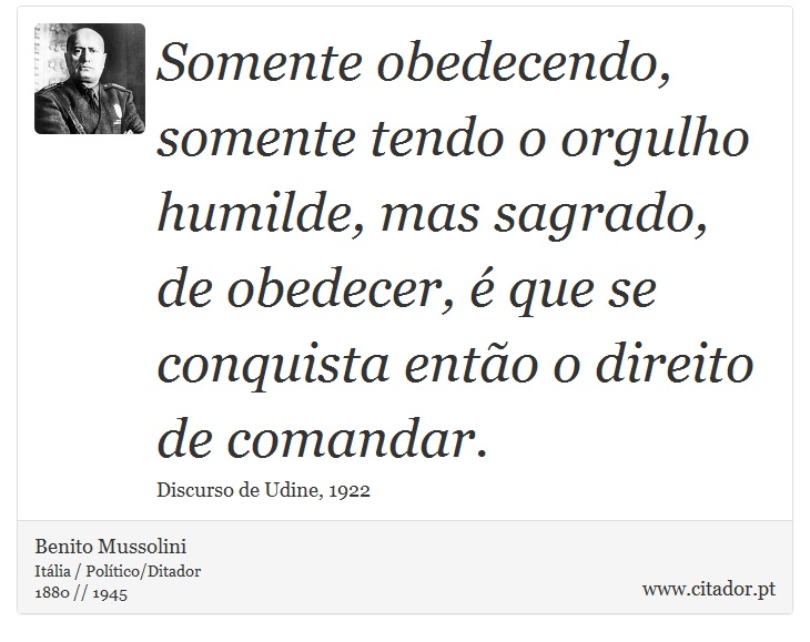 Somente obedecendo, somente tendo o orgulho humilde, mas sagrado, de obedecer, é que se conquista então o direito de comandar. - Benito Mussolini - Frases