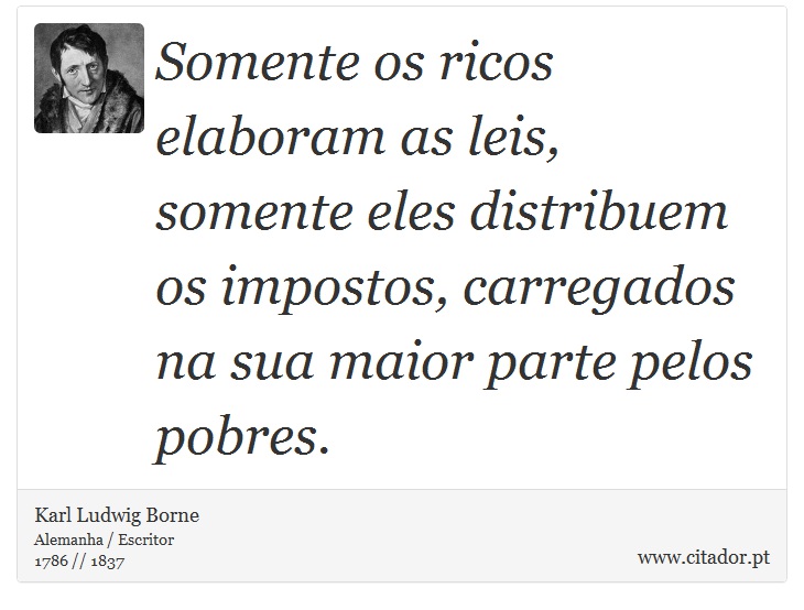 Somente os ricos elaboram as leis, somente eles distribuem os impostos, carregados na sua maior parte pelos pobres. - Karl Ludwig Borne - Frases