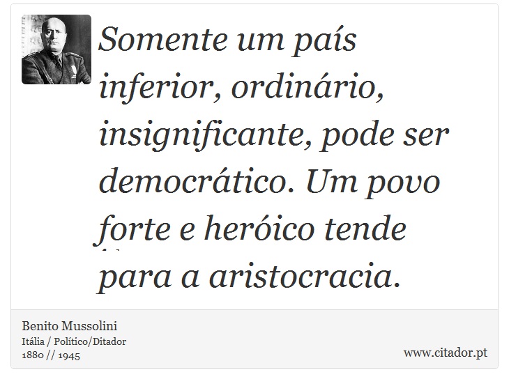 Somente um país inferior, ordinário, insignificante, pode ser democrático. Um povo forte e heróico tende para a aristocracia. - Benito Mussolini - Frases
