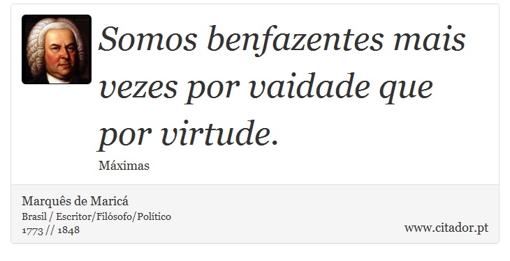 Somos benfazentes mais vezes por vaidade que por virtude. - Marquês de Maricá - Frases