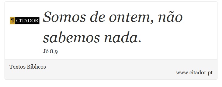 Somos de ontem, não sabemos nada. - Textos Bíblicos - Frases