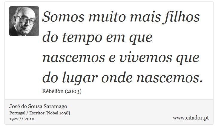 Somos muito mais filhos do tempo em que nascemos e vivemos que do lugar onde nascemos. - José Saramago - Frases