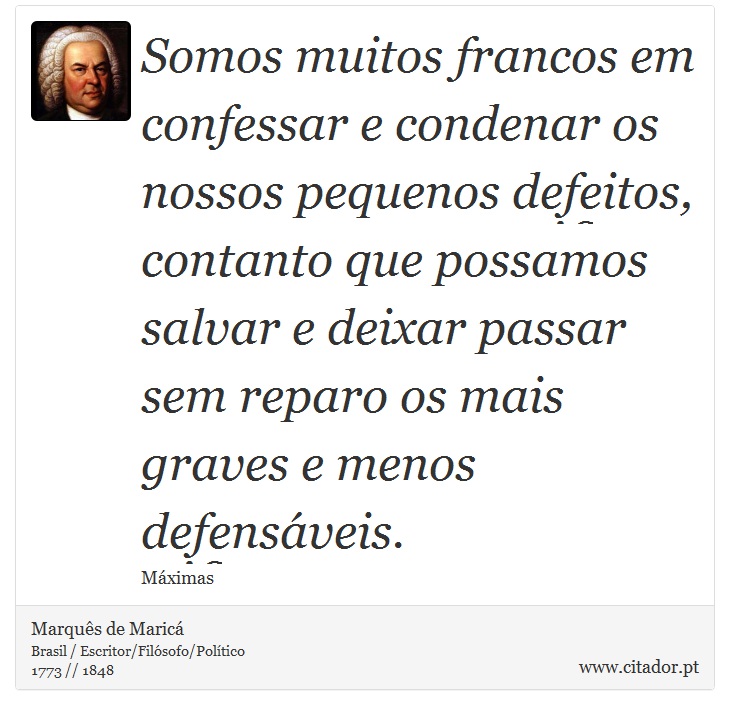 Somos muitos francos em confessar e condenar os nossos pequenos defeitos, contanto que possamos salvar e deixar passar sem reparo os mais graves e menos defensáveis. - Marquês de Maricá - Frases