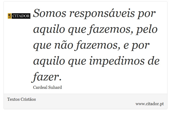 Somos responsáveis por aquilo que fazemos, pelo que não fazemos, e por aquilo que impedimos de fazer. - Textos Cristãos - Frases