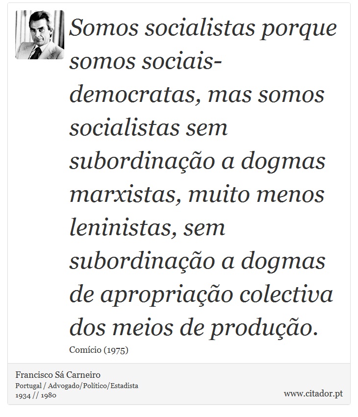 Somos socialistas porque somos sociais-democratas, mas somos socialistas sem subordinação a dogmas marxistas, muito menos leninistas, sem subordinação a dogmas de apropriação colectiva dos meios de produção. - Francisco Sá Carneiro - Frases