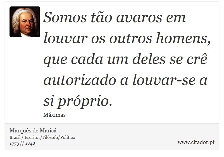 Somos tão avaros em louvar os outros homens, que cada um deles se crê autorizado a louvar-se a si próprio. - Marquês de Maricá - Frases