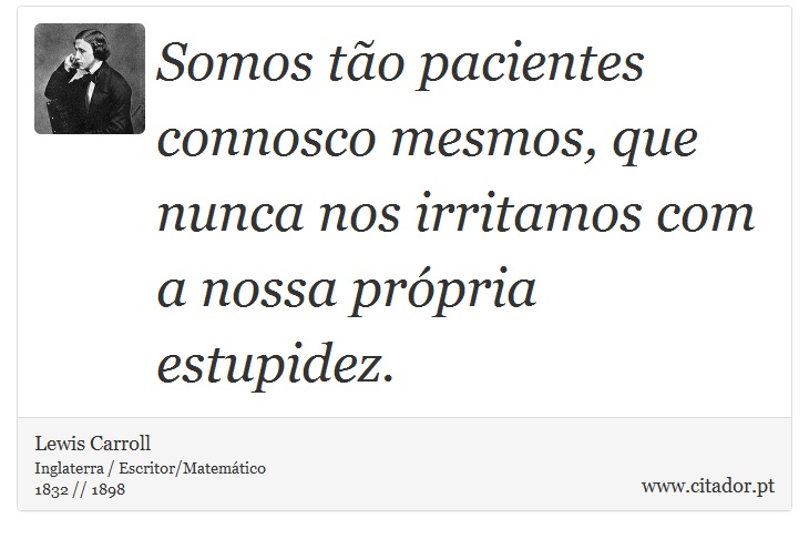 Somos tão pacientes connosco mesmos, que nunca nos irritamos com a nossa própria estupidez. - Lewis Carroll - Frases
