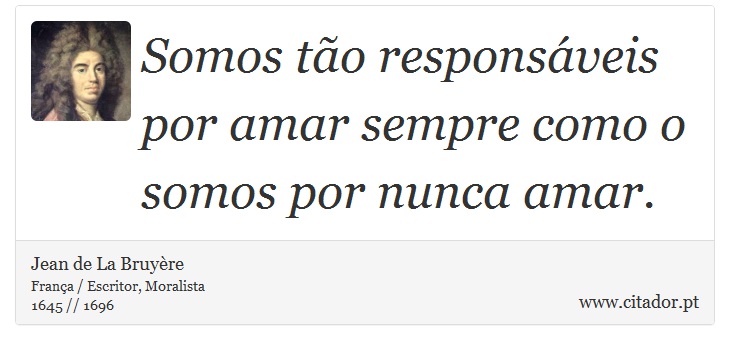 Somos tão responsáveis por amar sempre como o somos por nunca amar. - Jean de La Bruyère - Frases