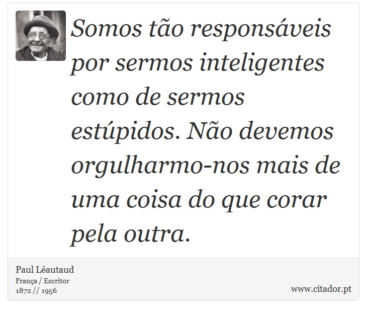 Somos tão responsáveis por sermos inteligentes como de sermos estúpidos. Não devemos orgulharmo-nos mais de uma coisa do que corar pela outra. - Paul Léautaud - Frases