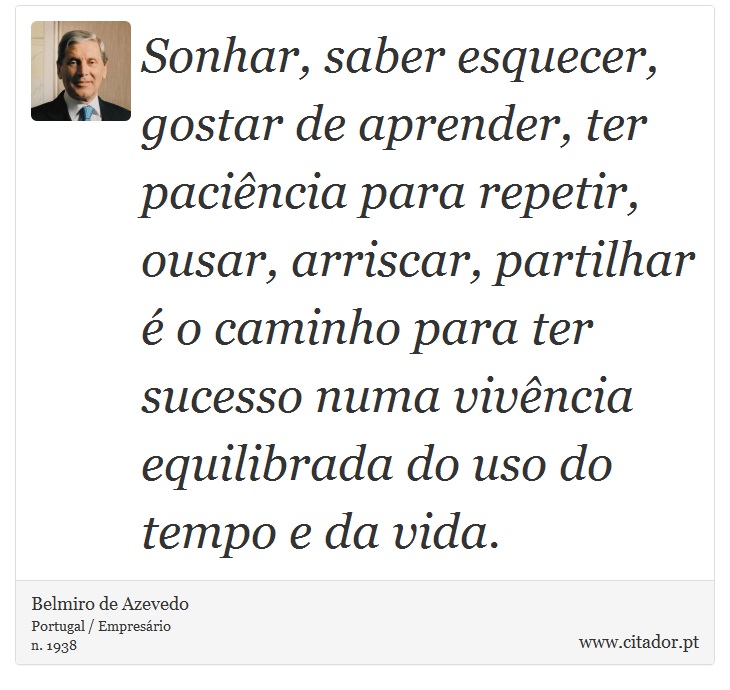 Sonhar, saber esquecer, gostar de aprender, ter paciência para repetir, ousar, arriscar, partilhar é o caminho para ter sucesso numa vivência equilibrada do uso do tempo e da vida. - Belmiro de Azevedo - Frases