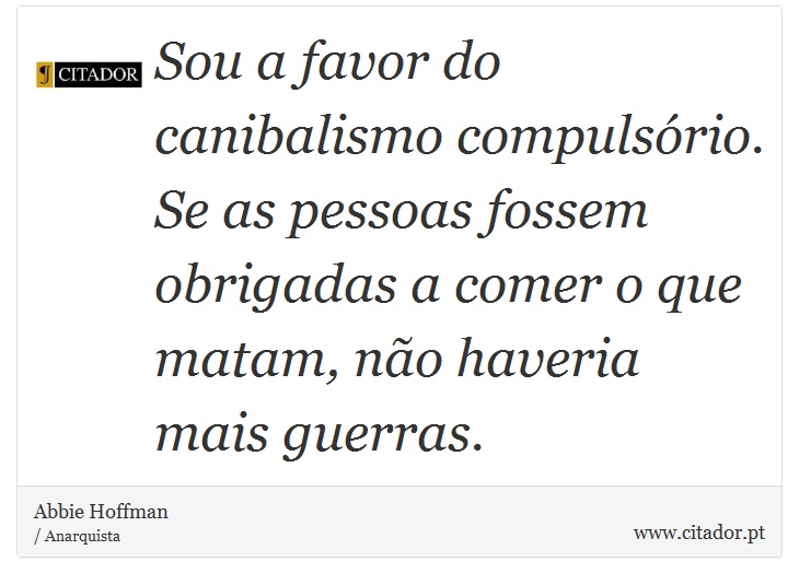 Sou a favor do canibalismo compulsório. Se as pessoas fossem obrigadas a comer o que matam, não haveria mais guerras. - Abbie Hoffman - Frases