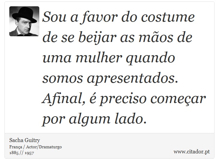 Sou a favor do costume de se beijar as mãos de uma mulher quando somos apresentados. Afinal, é preciso começar por algum lado. - Sacha Guitry - Frases