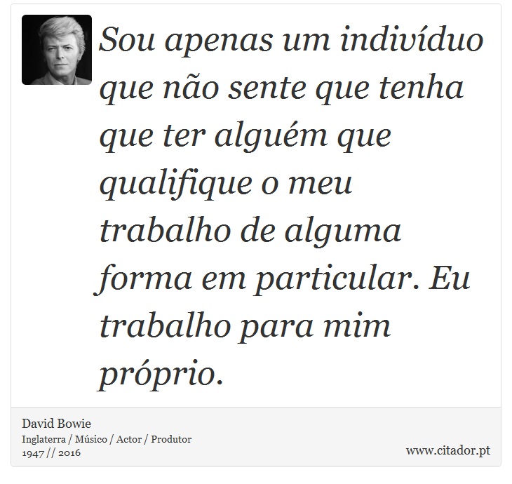 Sou apenas um indivíduo que não sente que tenha que ter alguém que qualifique o meu trabalho de alguma forma em particular. Eu trabalho para mim próprio. - David Bowie - Frases