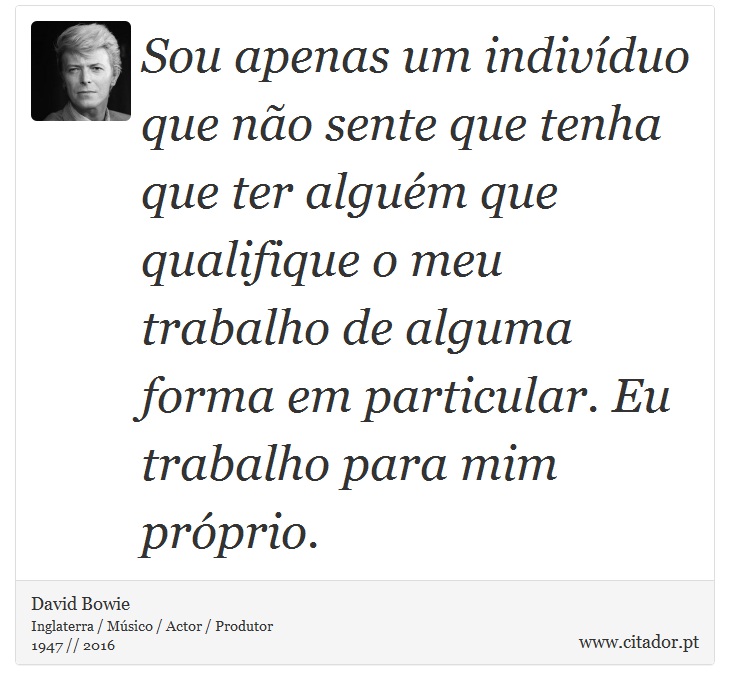 Sou apenas um indivduo que no sente que tenha que ter algum que qualifique o meu trabalho de alguma forma em particular. Eu trabalho para mim prprio. - David Bowie - Frases