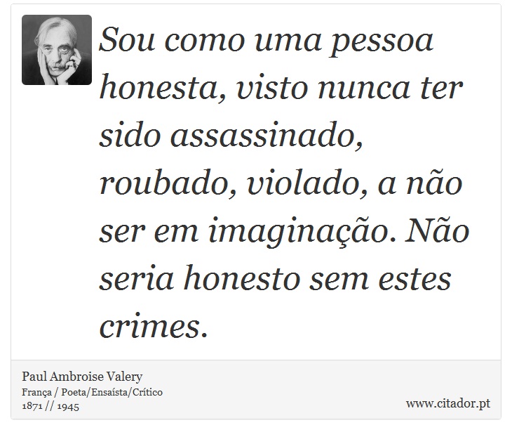 Sou como uma pessoa honesta, visto nunca  ter sido assassinado, roubado, violado, a não ser em imaginação. Não seria honesto sem estes crimes. - Paul Ambroise Valery - Frases