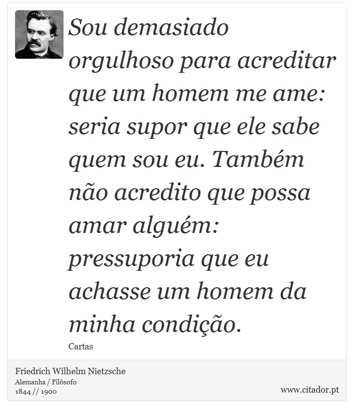 Sou demasiado orgulhoso para acreditar que um homem me ame: seria supor que ele sabe quem sou eu. Também não acredito que possa amar alguém: pressuporia que eu achasse um homem da minha condição. - Friedrich Wilhelm Nietzsche - Frases