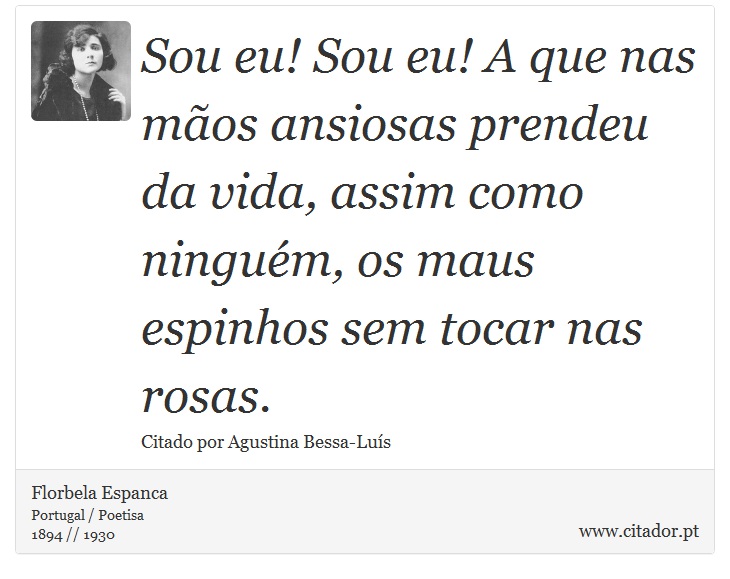 Sou eu! Sou eu! A que nas mãos ansiosas prendeu da vida, assim como ninguém, os maus espinhos sem tocar nas rosas. - Florbela Espanca - Frases