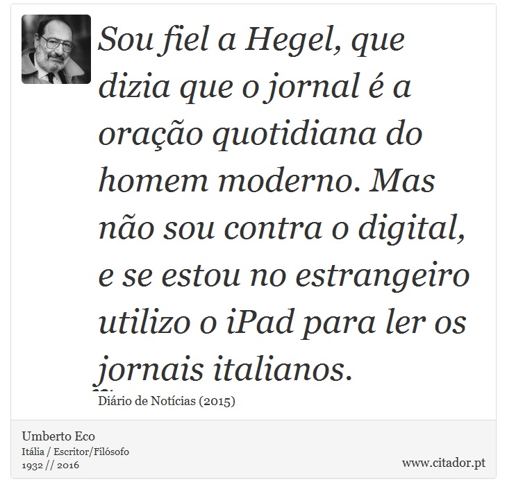Sou fiel a Hegel, que dizia que o jornal é a oração quotidiana do homem moderno. Mas não sou contra o digital, e se estou no estrangeiro utilizo o iPad para ler os jornais italianos. - Umberto Eco - Frases