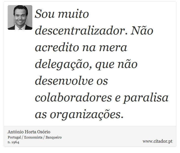 Sou muito descentralizador. Não acredito na mera delegação, que não desenvolve os colaboradores e paralisa as organizações. - António Horta Osório - Frases