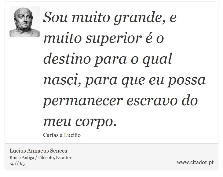 Sou muito grande, e muito superior é o destino para o qual nasci, para que eu possa permanecer escravo do meu corpo. - Lucius Annaeus Seneca - Frases