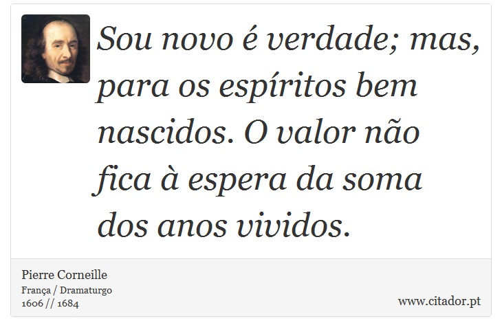 Sou novo é verdade; mas, para os espíritos bem nascidos. O valor não fica à espera da soma dos anos vividos. - Pierre Corneille - Frases