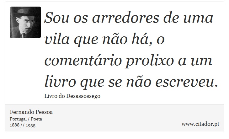 Sou os arredores de uma vila que não há, o comentário prolixo a um livro que se não escreveu. - Fernando Pessoa - Frases