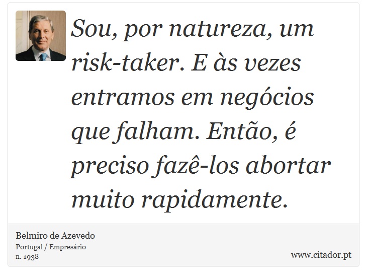 Sou, por natureza, um risk-taker. E às vezes entramos em negócios que falham. Então, é preciso fazê-los abortar muito rapidamente. - Belmiro de Azevedo - Frases