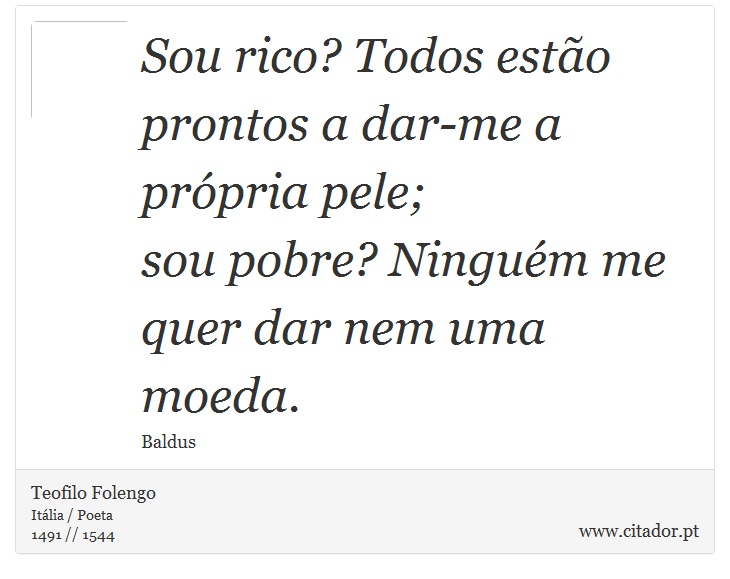 Sou rico? Todos estão prontos a dar-me a própria pele; <br />
 sou pobre? Ninguém me quer dar nem uma moeda. - Teofilo Folengo - Frases